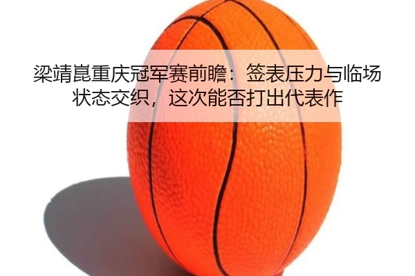 梁靖崑重庆冠军赛前瞻：签表压力与临场状态交织，这次能否打出代表作